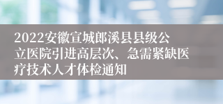 2022安徽宣城郎溪县县级公立医院引进高层次、急需紧缺医疗技术人才体检通知