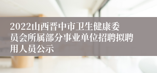 2022山西晋中市卫生健康委员会所属部分事业单位招聘拟聘用人员公示