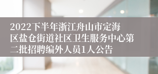 2022下半年浙江舟山市定海区盐仓街道社区卫生服务中心第二批招聘编外人员1人公告