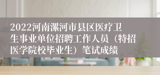 2022河南漯河市县区医疗卫生事业单位招聘工作人员（特招医学院校毕业生）笔试成绩