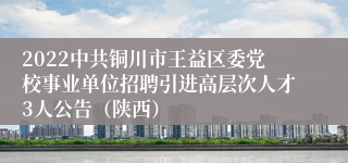 2022中共铜川市王益区委党校事业单位招聘引进高层次人才3人公告（陕西）