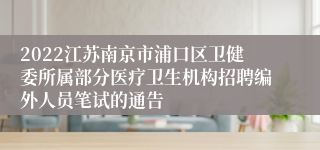 2022江苏南京市浦口区卫健委所属部分医疗卫生机构招聘编外人员笔试的通告