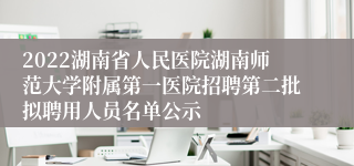 2022湖南省人民医院湖南师范大学附属第一医院招聘第二批拟聘用人员名单公示