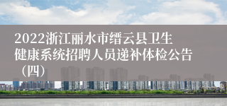 2022浙江丽水市缙云县卫生健康系统招聘人员递补体检公告（四）