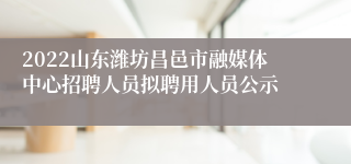 2022山东潍坊昌邑市融媒体中心招聘人员拟聘用人员公示