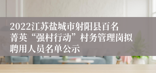 2022江苏盐城市射阳县百名菁英“强村行动”村务管理岗拟聘用人员名单公示