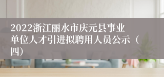 2022浙江丽水市庆元县事业单位人才引进拟聘用人员公示（四）