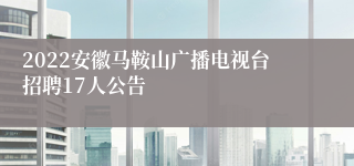 2022安徽马鞍山广播电视台招聘17人公告