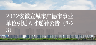 2022安徽宣城市广德市事业单位引进人才递补公告（9-23）