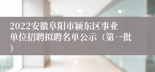 2022安徽阜阳市颍东区事业单位招聘拟聘名单公示（第一批）