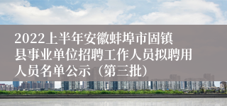 2022上半年安徽蚌埠市固镇县事业单位招聘工作人员拟聘用人员名单公示（第三批）