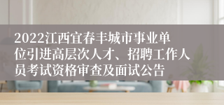 2022江西宜春丰城市事业单位引进高层次人才、招聘工作人员考试资格审查及面试公告