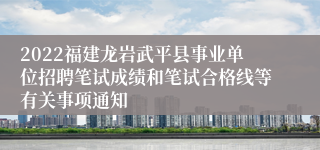 2022福建龙岩武平县事业单位招聘笔试成绩和笔试合格线等有关事项通知