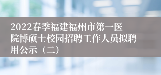 2022春季福建福州市第一医院博硕士校园招聘工作人员拟聘用公示（二）