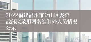2022福建福州市仓山区委统战部拟录用两名编制外人员情况公示