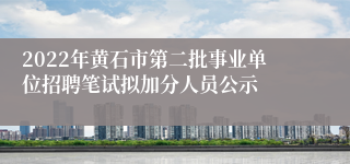 2022年黄石市第二批事业单位招聘笔试拟加分人员公示