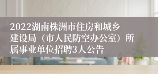 2022湖南株洲市住房和城乡建设局（市人民防空办公室）所属事业单位招聘3人公告