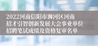 2022河南信阳市浉河区河南招才引智创新发展大会事业单位招聘笔试成绩及资格复审名单