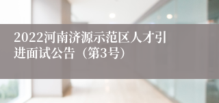 2022河南济源示范区人才引进面试公告（第3号）