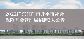 2022广东江门市开平市社会保险基金管理局招聘2人公告