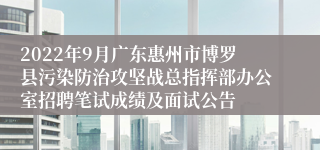 2022年9月广东惠州市博罗县污染防治攻坚战总指挥部办公室招聘笔试成绩及面试公告