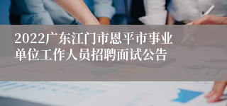 2022广东江门市恩平市事业单位工作人员招聘面试公告