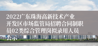 2022广东珠海高新技术产业开发区市场监管局招聘合同制职员02类综合管理岗拟录用人员公示