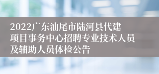2022广东汕尾市陆河县代建项目事务中心招聘专业技术人员及辅助人员体检公告