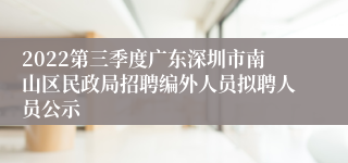 2022第三季度广东深圳市南山区民政局招聘编外人员拟聘人员公示