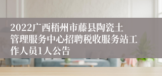 2022广西梧州市藤县陶瓷土管理服务中心招聘税收服务站工作人员1人公告