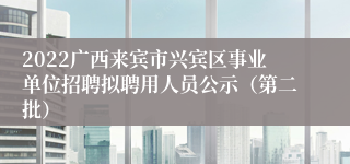 2022广西来宾市兴宾区事业单位招聘拟聘用人员公示（第二批）