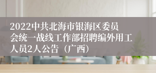 2022中共北海市银海区委员会统一战线工作部招聘编外用工人员2人公告（广西）