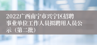2022广西南宁市兴宁区招聘事业单位工作人员拟聘用人员公示（第二批）