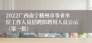 2022广西南宁横州市事业单位工作人员招聘拟聘用人员公示（第一批）