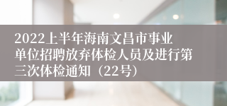 2022上半年海南文昌市事业单位招聘放弃体检人员及进行第三次体检通知（22号）