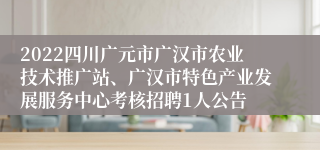 2022四川广元市广汉市农业技术推广站、广汉市特色产业发展服务中心考核招聘1人公告