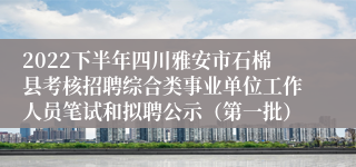 2022下半年四川雅安市石棉县考核招聘综合类事业单位工作人员笔试和拟聘公示（第一批）