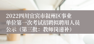 2022四川宜宾市叙州区事业单位第一次考试招聘拟聘用人员公示（第三批：教师岗递补）