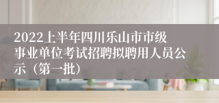 2022上半年四川乐山市市级事业单位考试招聘拟聘用人员公示（第一批）