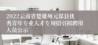 2022云南省楚雄州元谋县优秀青年专业人才专项招引拟聘用人员公示