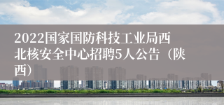 2022国家国防科技工业局西北核安全中心招聘5人公告（陕西）