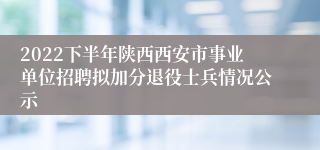 2022下半年陕西西安市事业单位招聘拟加分退役士兵情况公示
