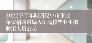 2022下半年陕西汉中市事业单位招聘带编入伍高校毕业生拟聘用人员公示