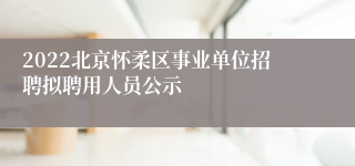 2022北京怀柔区事业单位招聘拟聘用人员公示