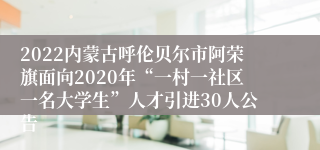 2022内蒙古呼伦贝尔市阿荣旗面向2020年“一村一社区一名大学生”人才引进30人公告