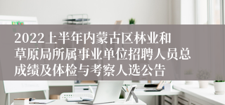 2022上半年内蒙古区林业和草原局所属事业单位招聘人员总成绩及体检与考察人选公告