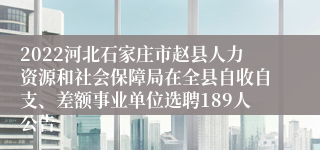 2022河北石家庄市赵县人力资源和社会保障局在全县自收自支、差额事业单位选聘189人公告