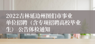 2022吉林延边州图们市事业单位招聘（含专项招聘高校毕业生） 公告体检通知