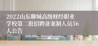 2022山东聊城高级财经职业学校第二批招聘备案制人员56人公告