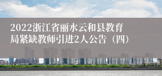 2022浙江省丽水云和县教育局紧缺教师引进2人公告（四）